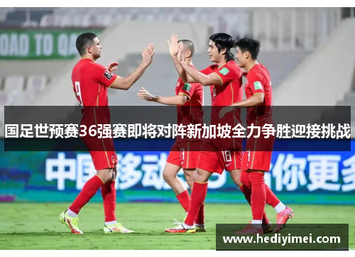 国足世预赛36强赛即将对阵新加坡全力争胜迎接挑战