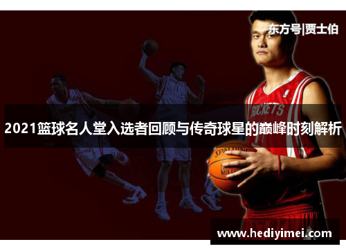 2021篮球名人堂入选者回顾与传奇球星的巅峰时刻解析