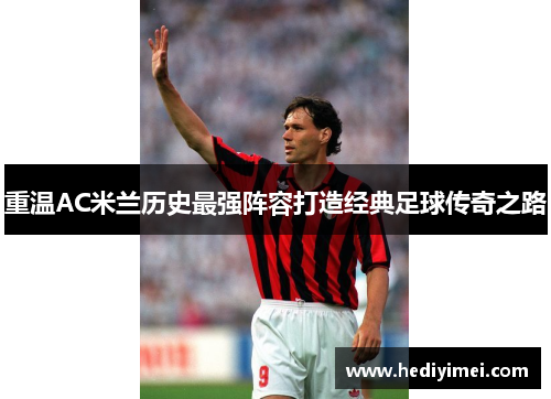 重温AC米兰历史最强阵容打造经典足球传奇之路