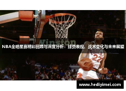 NBA全明星赛精彩回顾与深度分析：球员表现、战术变化与未来展望