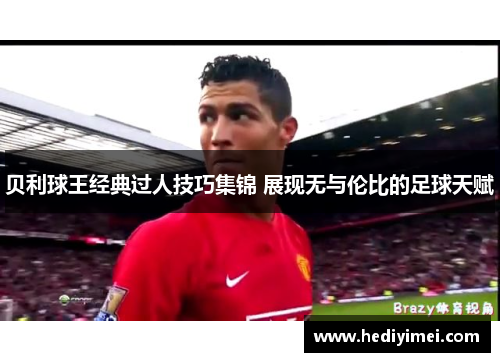 贝利球王经典过人技巧集锦 展现无与伦比的足球天赋