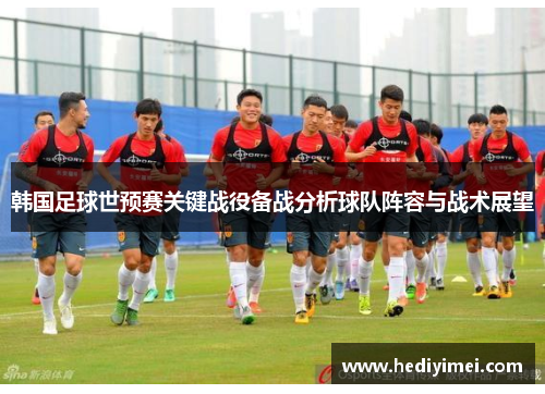 韩国足球世预赛关键战役备战分析球队阵容与战术展望