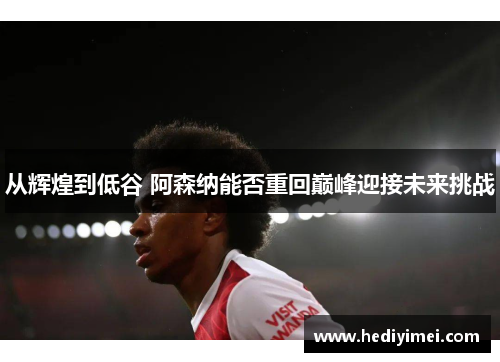 从辉煌到低谷 阿森纳能否重回巅峰迎接未来挑战