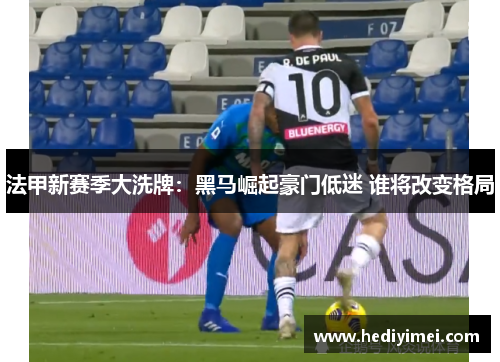 法甲新赛季大洗牌：黑马崛起豪门低迷 谁将改变格局