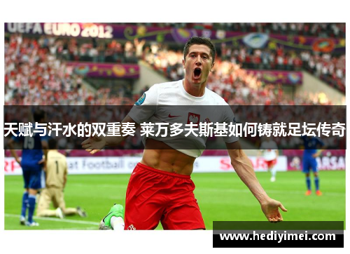 天赋与汗水的双重奏 莱万多夫斯基如何铸就足坛传奇