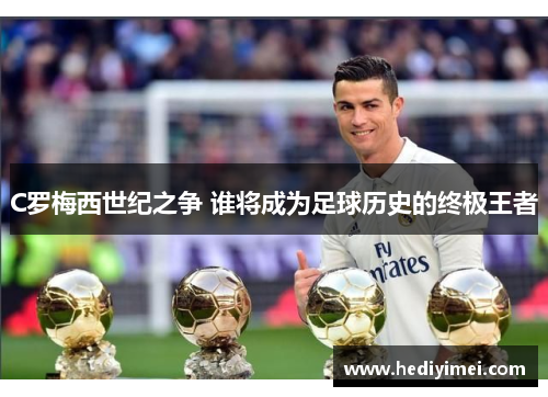 C罗梅西世纪之争 谁将成为足球历史的终极王者