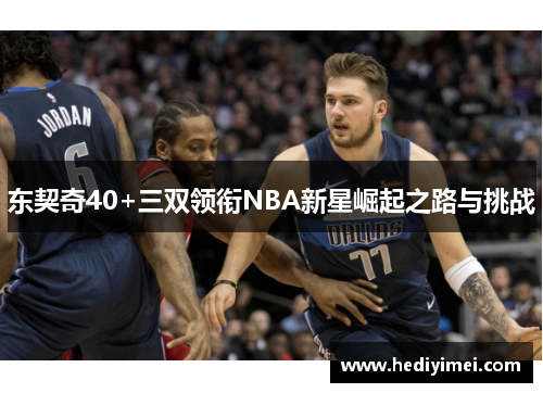 东契奇40+三双领衔NBA新星崛起之路与挑战