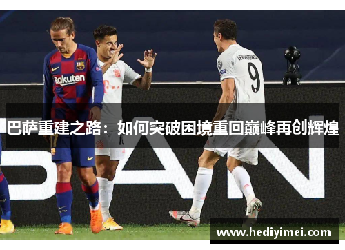 巴萨重建之路：如何突破困境重回巅峰再创辉煌