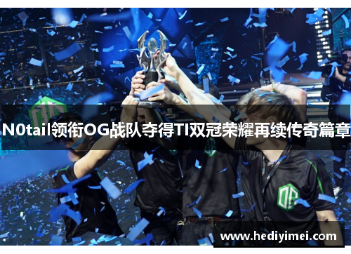 N0tail领衔OG战队夺得TI双冠荣耀再续传奇篇章