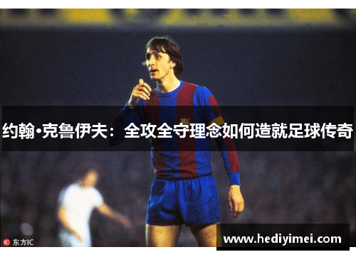 约翰·克鲁伊夫：全攻全守理念如何造就足球传奇