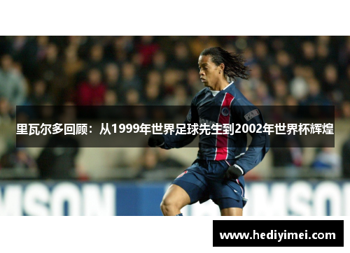 里瓦尔多回顾：从1999年世界足球先生到2002年世界杯辉煌