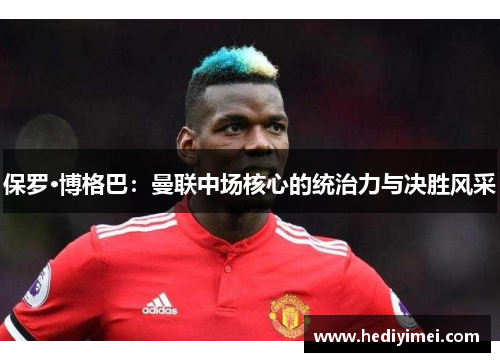 保罗·博格巴：曼联中场核心的统治力与决胜风采