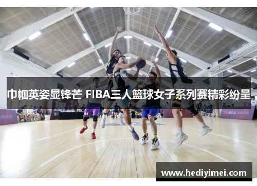 巾帼英姿显锋芒 FIBA三人篮球女子系列赛精彩纷呈