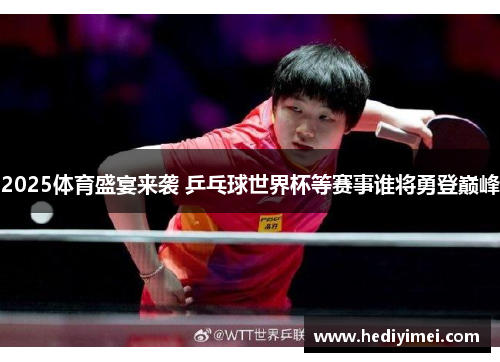 2025体育盛宴来袭 乒乓球世界杯等赛事谁将勇登巅峰