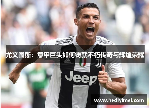 尤文图斯：意甲巨头如何铸就不朽传奇与辉煌荣耀