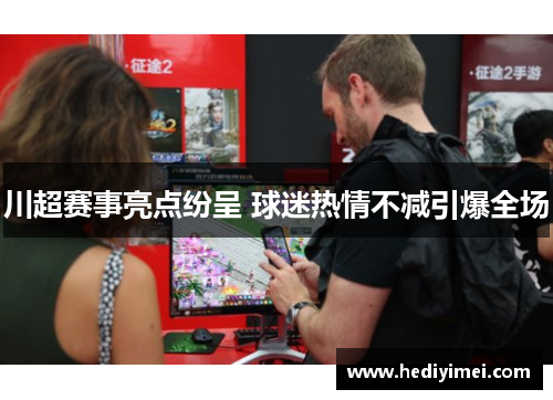 川超赛事亮点纷呈 球迷热情不减引爆全场