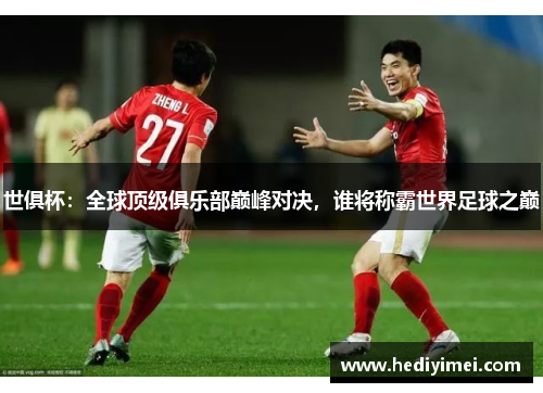 世俱杯：全球顶级俱乐部巅峰对决，谁将称霸世界足球之巅