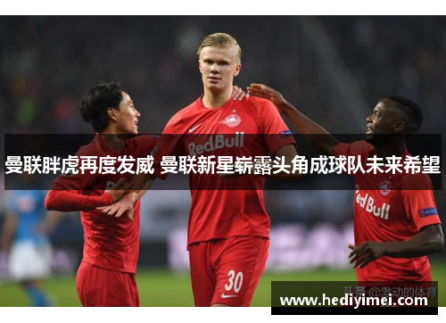 曼联胖虎再度发威 曼联新星崭露头角成球队未来希望