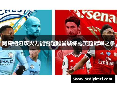 阿森纳进攻火力能否超越曼城称霸英超冠军之争