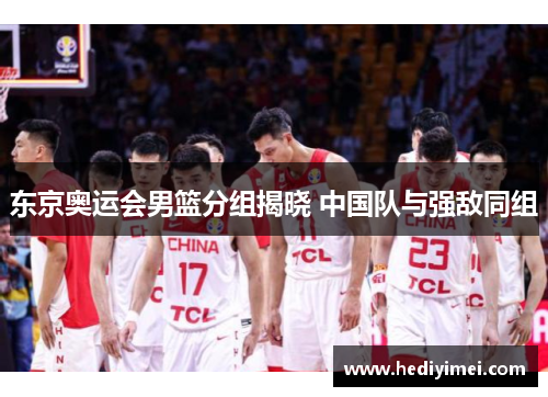 东京奥运会男篮分组揭晓 中国队与强敌同组