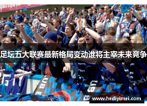 足坛五大联赛最新格局变动谁将主宰未来竞争